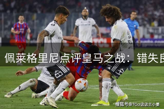 佩莱格里尼点评皇马之战：错失良机本可扳平