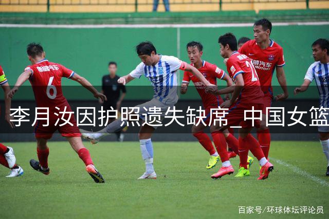 李月汝因护照遗失缺席 中国女篮世界杯面临挑战